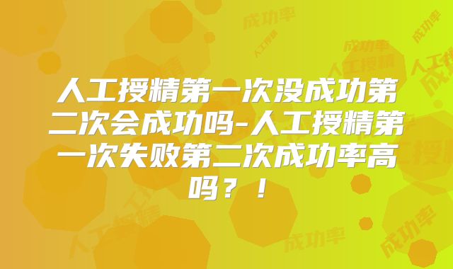 人工授精第一次没成功第二次会成功吗-人工授精第一次失败第二次成功率高吗?!