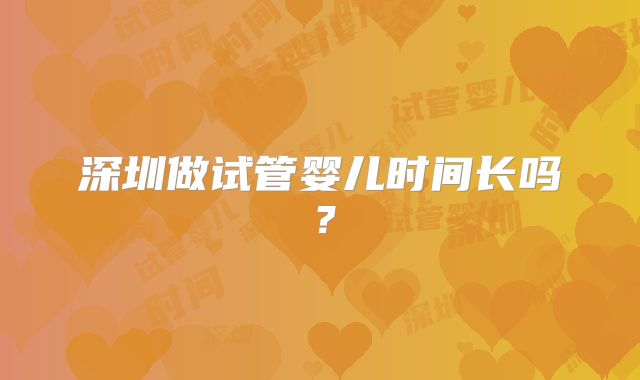 深圳做试管婴儿时间长吗?