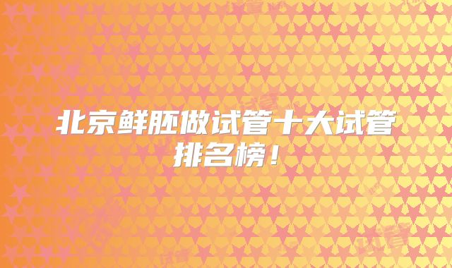 北京鲜胚做试管十大试管排名榜！