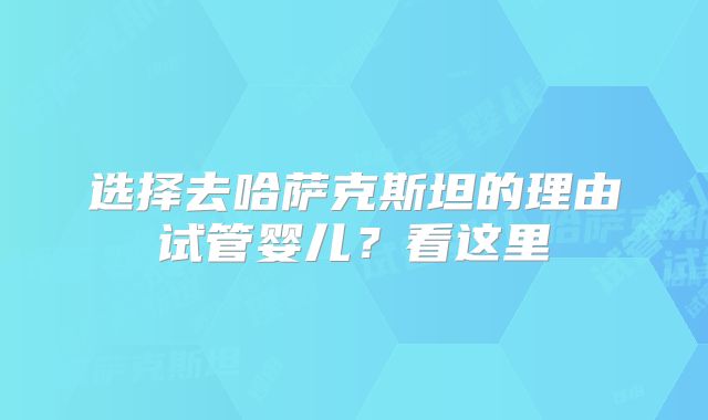 选择去哈萨克斯坦的理由试管婴儿？看这里