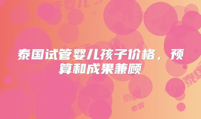 泰国试管婴儿孩子价格，预算和成果兼顾