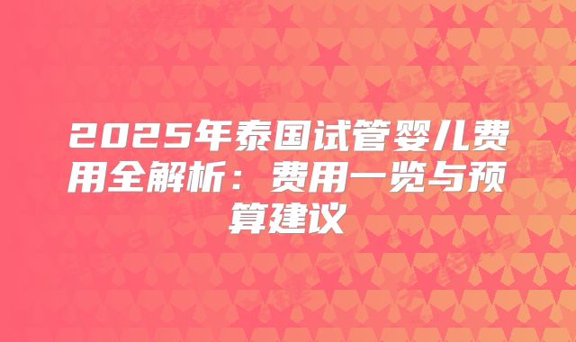 2025年泰国试管婴儿费用全解析：费用一览与预算建议