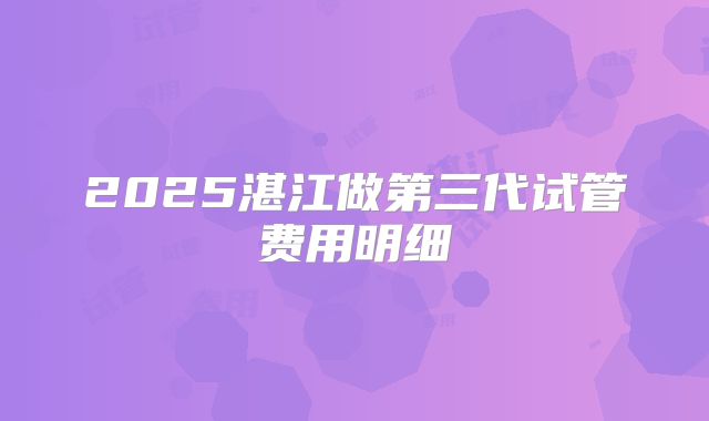 2025湛江做第三代试管费用明细