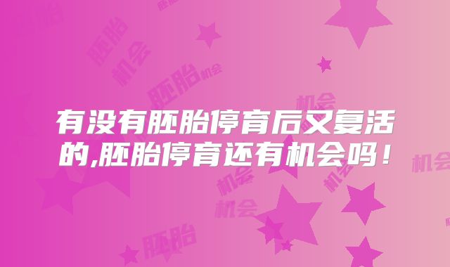 有没有胚胎停育后又复活的,胚胎停育还有机会吗!