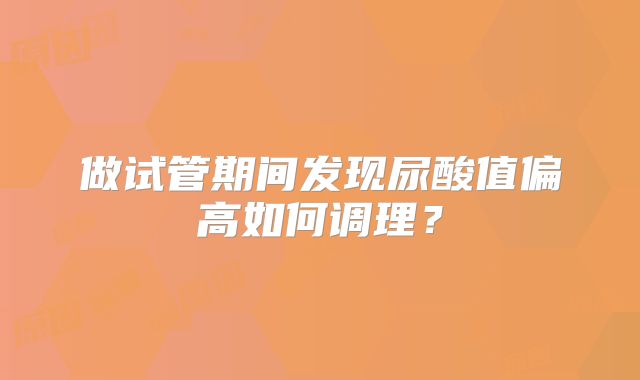 做试管期间发现尿酸值偏高如何调理？