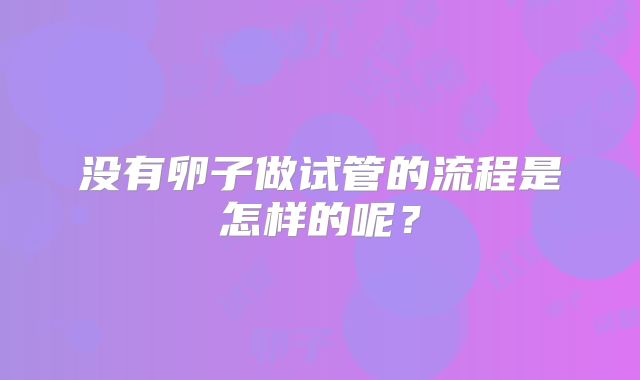 没有卵子做试管的流程是怎样的呢？