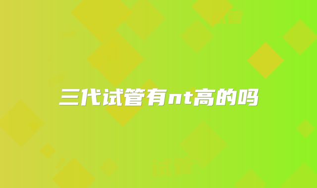 三代试管有nt高的吗