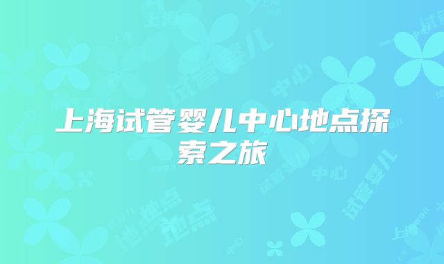 上海试管婴儿中心地点探索之旅