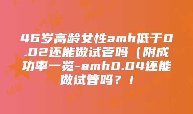 46岁高龄女性amh低于0.02还能做试管吗（附成功率一览-amh0.04还能做试管吗？！