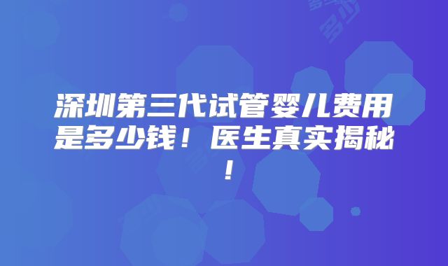 深圳第三代试管婴儿费用是多少钱!医生真实揭秘!