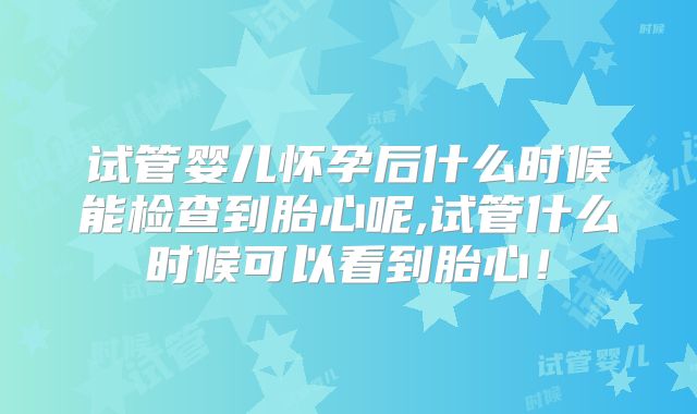 试管婴儿怀孕后什么时候能检查到胎心呢,试管什么时候可以看到胎心!