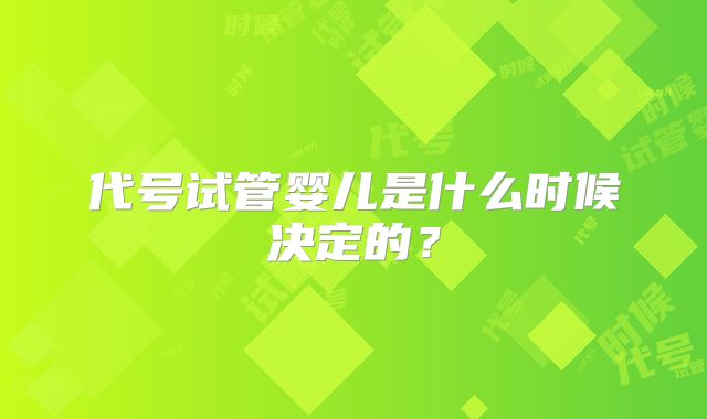 代号试管婴儿是什么时候决定的？