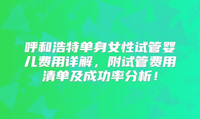 呼和浩特单身女性试管婴儿费用详解,附试管费用清单及成功率分析!