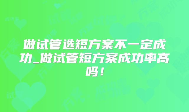 做试管选短方案不一定成功_做试管短方案成功率高吗！
