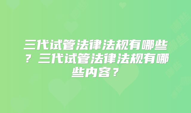 三代试管法律法规有哪些?三代试管法律法规有哪些内容?