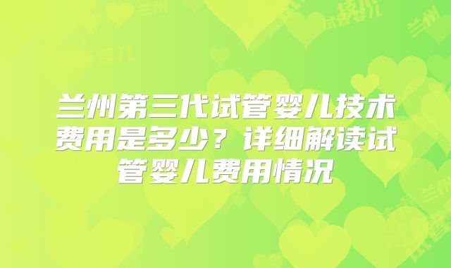 兰州第三代试管婴儿技术费用是多少？详细解读试管婴儿费用情况