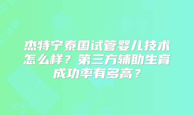 杰特宁泰国试管婴儿技术怎么样？第三方辅助生育成功率有多高？