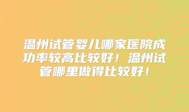 温州试管婴儿哪家医院成功率较高比较好！温州试管哪里做得比较好！