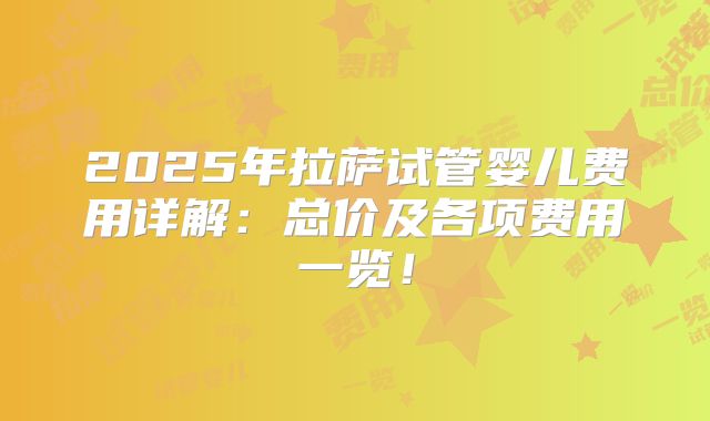 2025年拉萨试管婴儿费用详解:总价及各项费用一览!