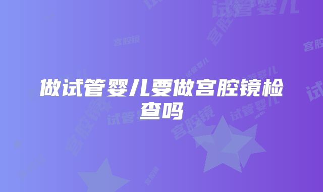 做试管婴儿要做宫腔镜检查吗
