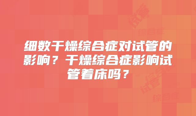 细数干燥综合症对试管的影响?干燥综合症影响试管着床吗?