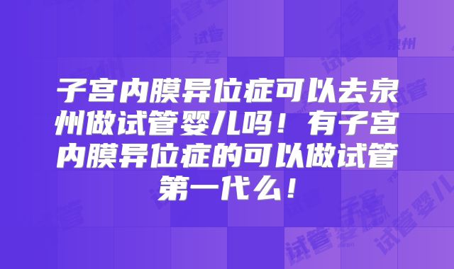 子宫内膜异位症可以去泉州做试管婴儿吗!有子宫内膜异位症的可以做试管第一代么!