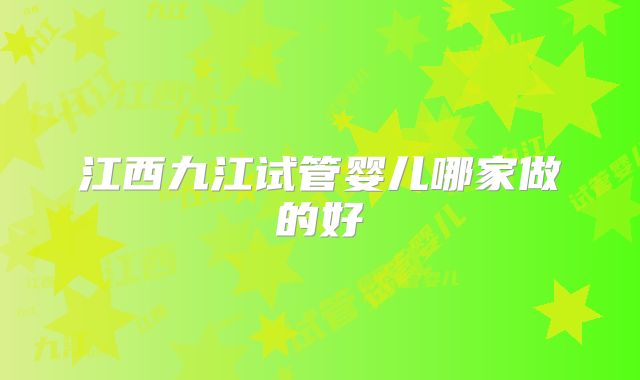 江西九江试管婴儿哪家做的好