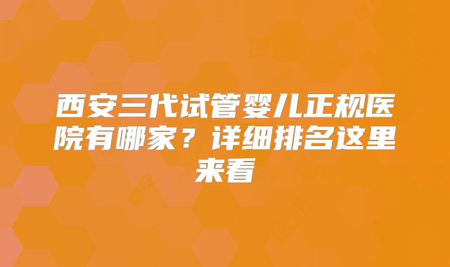 西安三代试管婴儿正规医院有哪家?详细排名这里来看