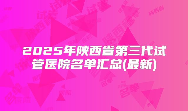 2025年陕西省第三代试管医院名单汇总(最新)