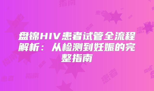 盘锦HIV患者试管全流程解析：从检测到妊娠的完整指南