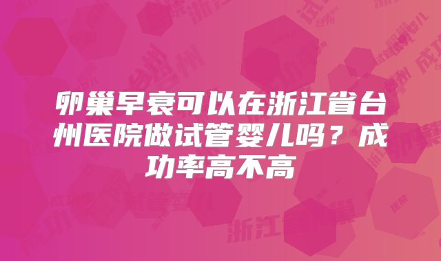 卵巢早衰可以在浙江省台州医院做试管婴儿吗?成功率高不高