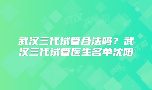 武汉三代试管合法吗？武汉三代试管医生名单沈阳