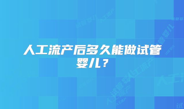 人工流产后多久能做试管婴儿?