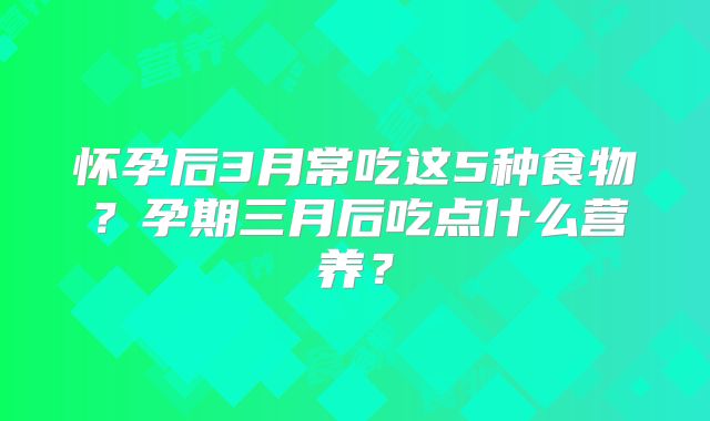 怀孕后3月常吃这5种食物?孕期三月后吃点什么营养?