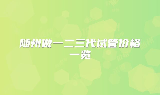 随州做一二三代试管价格一览