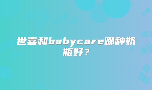 世喜和babycare哪种奶瓶好？