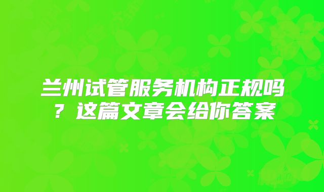 兰州试管服务机构正规吗?这篇文章会给你答案