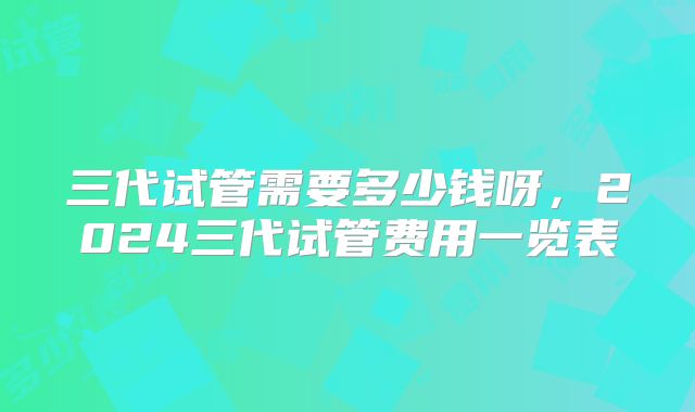 三代试管需要多少钱呀，2024三代试管费用一览表