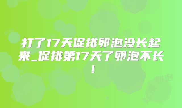 打了17天促排卵泡没长起来_促排第17天了卵泡不长!
