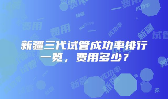新疆三代试管成功率排行一览，费用多少？