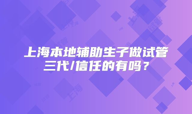 上海本地辅助生子做试管三代/信任的有吗?