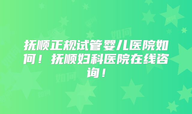 抚顺正规试管婴儿医院如何!抚顺妇科医院在线咨询!
