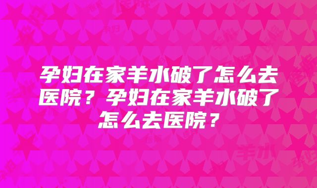 孕妇在家羊水破了怎么去医院？孕妇在家羊水破了怎么去医院？