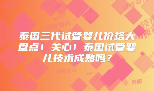 泰国三代试管婴儿价格大盘点！关心！泰国试管婴儿技术成熟吗？