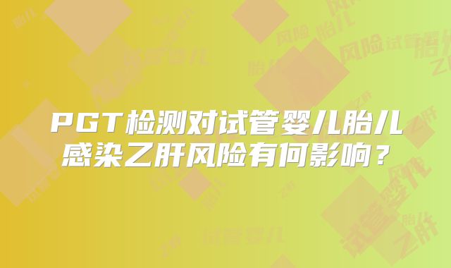 PGT检测对试管婴儿胎儿感染乙肝风险有何影响？