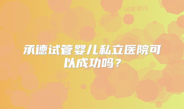 承德试管婴儿私立医院可以成功吗？