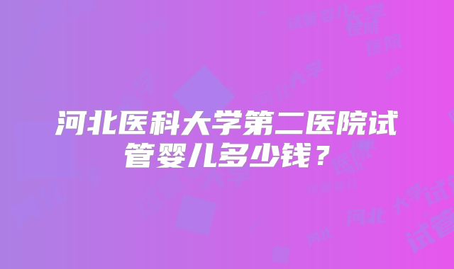 河北医科大学第二医院试管婴儿多少钱?