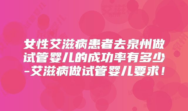 女性艾滋病患者去泉州做试管婴儿的成功率有多少-艾滋病做试管婴儿要求!