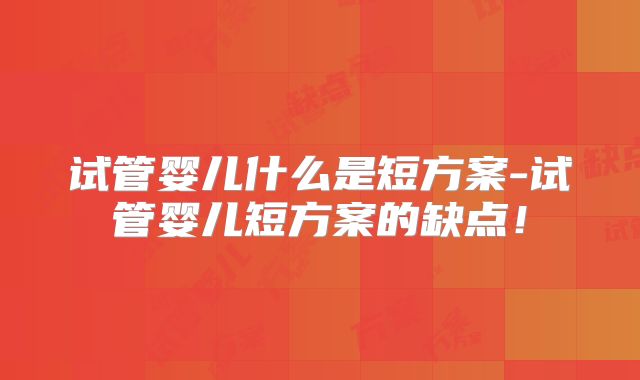 试管婴儿什么是短方案-试管婴儿短方案的缺点！