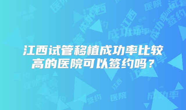 江西试管移植成功率比较高的医院可以签约吗？